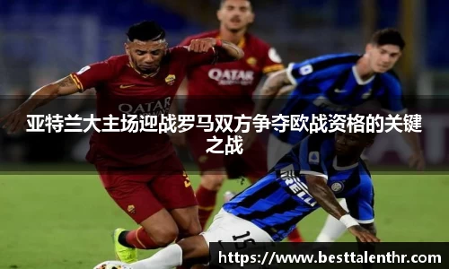 亚特兰大主场迎战罗马双方争夺欧战资格的关键之战