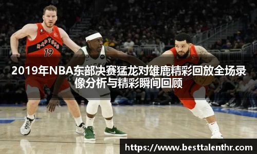 2019年NBA东部决赛猛龙对雄鹿精彩回放全场录像分析与精彩瞬间回顾