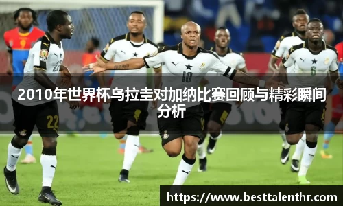 2010年世界杯乌拉圭对加纳比赛回顾与精彩瞬间分析